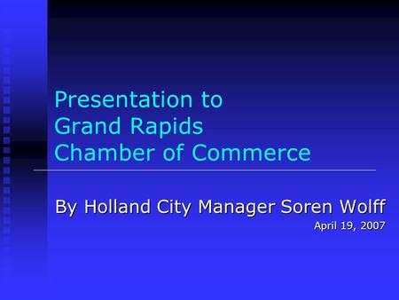 Presentation to Grand Rapids Chamber of Commerce By Holland City Manager Soren Wolff April 19, 2007.