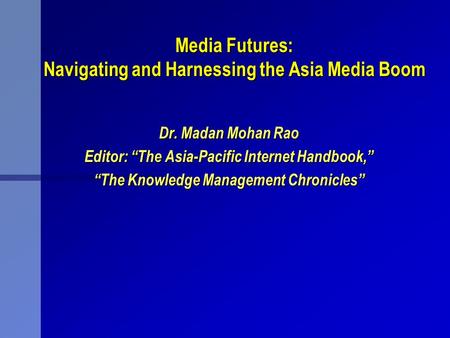 Media Futures: Navigating and Harnessing the Asia Media Boom Dr. Madan Mohan Rao Editor: The Asia-Pacific Internet Handbook, The Knowledge Management Chronicles.