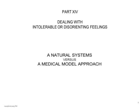 copyright ed young, PhD 1 PART XIV DEALING WITH INTOLERABLE OR DISORIENTING FEELINGS A NATURAL SYSTEMS VERSUS A MEDICAL MODEL APPROACH.