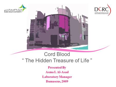 Cord Blood The Hidden Treasure of Life Presented By Asma I. Al-Asad Laboratory Manager Damascus, 2009.