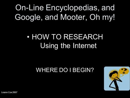 On-Line Encyclopedias, and Google, and Mooter, Oh my! HOW TO RESEARCH Using the Internet WHERE DO I BEGIN? Leann Cox 2007.