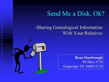 Send Me a Disk, Ok? -Sharing Genealogical Information With Your Relatives Beau Sharbrough PO Box 3170 Grapevine TX 76099-3170.