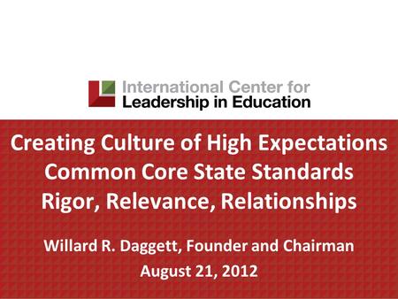 Creating Culture of High Expectations Common Core State Standards Rigor, Relevance, Relationships Willard R. Daggett, Founder and Chairman August 21, 2012.