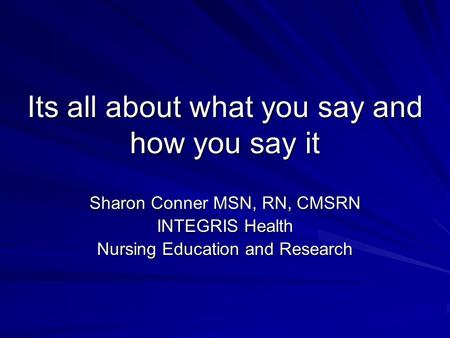 Its all about what you say and how you say it Sharon Conner MSN, RN, CMSRN INTEGRIS Health Nursing Education and Research.