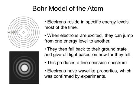 Bohr Model of the Atom Electrons reside in specific energy levels most of the time. When electrons are excited, they can jump from one energy level to.