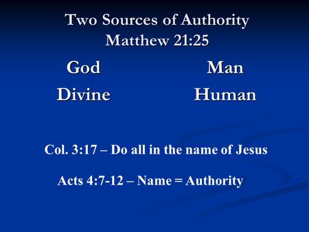 Two Sources of Authority Matthew 21:25 GodDivine Man Human Col. 3:17 – Do all in the name of Jesus Acts 4:7-12 – Name = Authority.