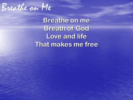 Breathe on Me Breathe on me Breath of God Love and life That makes me free.