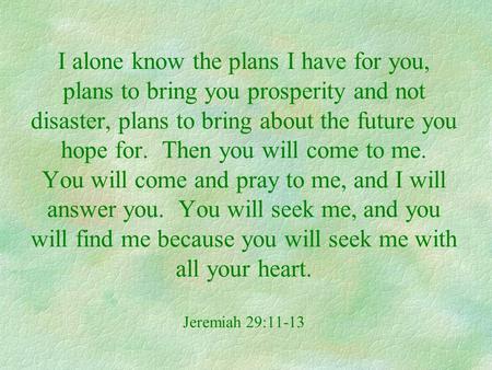 I alone know the plans I have for you, plans to bring you prosperity and not disaster, plans to bring about the future you hope for. Then you will come.