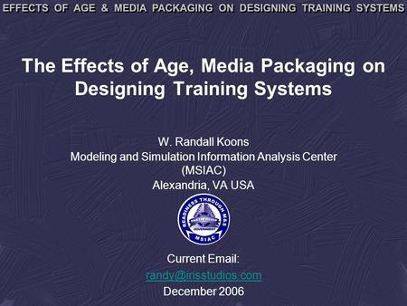 The Effects of Age, Media Packaging on Designing Training Systems W. Randall Koons Modeling and Simulation Information Analysis Center (MSIAC) Alexandria,