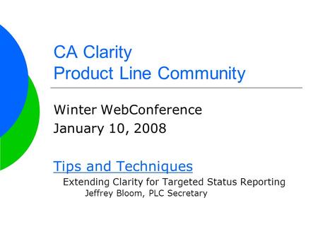 CA Clarity Product Line Community Winter WebConference January 10, 2008 Tips and Techniques Extending Clarity for Targeted Status Reporting Jeffrey Bloom,