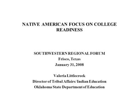 NATIVE AMERICAN FOCUS ON COLLEGE READINESS SOUTHWESTERN REGIONAL FORUM Frisco, Texas January 31, 2008 Valeria Littlecreek Director of Tribal Affairs/ Indian.