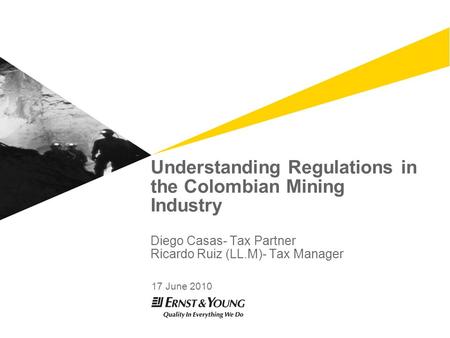 Understanding Regulations in the Colombian Mining Industry Diego Casas- Tax Partner Ricardo Ruiz (LL.M)- Tax Manager 17 June 2010.