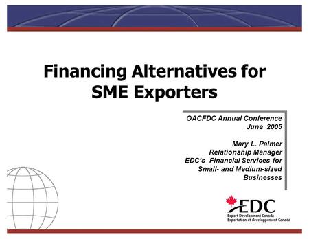 Financing Alternatives for SME Exporters OACFDC Annual Conference June 2005 Mary L. Palmer Relationship Manager EDCs Financial Services for Small- and.