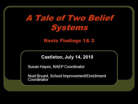 A Tale of Two Belief Systems Roots Findings 1& 2 Castleton, July 14, 2010 Susan Hayes, NAEP Coordinator Noel Bryant, School Improvement/Enrichment Coordinator.