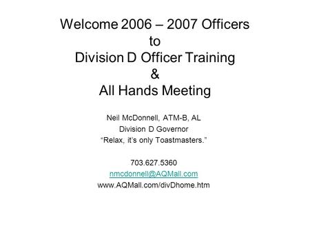 Welcome 2006 – 2007 Officers to Division D Officer Training & All Hands Meeting Neil McDonnell, ATM-B, AL Division D Governor Relax, its only Toastmasters.