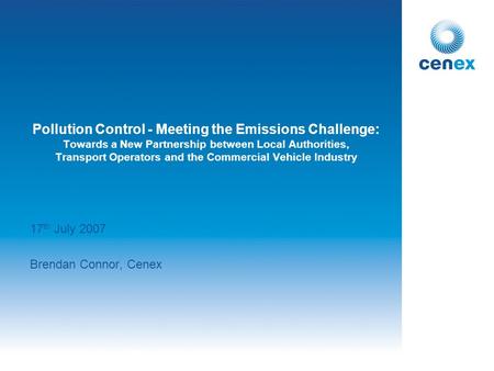 17 th July 2007 Brendan Connor, Cenex Pollution Control - Meeting the Emissions Challenge: Towards a New Partnership between Local Authorities, Transport.