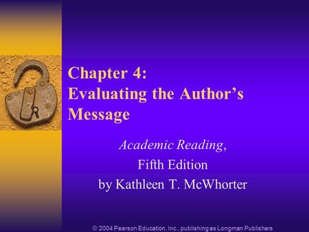 © 2004 Pearson Education, Inc., publishing as Longman Publishers Chapter 4: Evaluating the Authors Message Academic Reading, Fifth Edition by Kathleen.