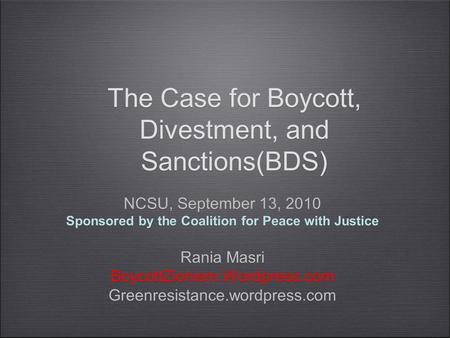 The Case for Boycott, Divestment, and Sanctions(BDS) NCSU, September 13, 2010 Sponsored by the Coalition for Peace with Justice Rania Masri BoycottZionism.Wordpress.com.