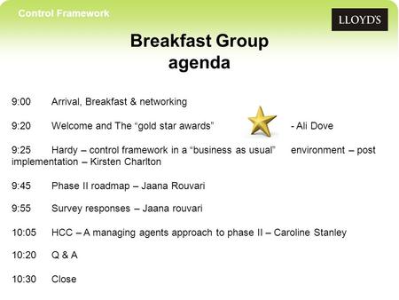 Control Framework Breakfast Group agenda 9:00Arrival, Breakfast & networking 9:20 Welcome and The gold star awards- Ali Dove 9:25Hardy – control framework.