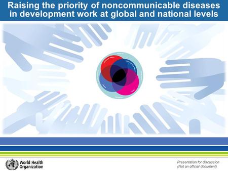 Raising the priority of noncommunicable diseases in development work at global and national levels Presentation for discussion (Not an official document)