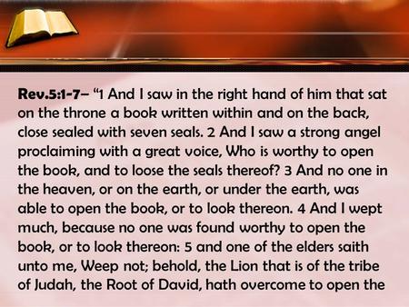 Rev.5:1-7 – 1 And I saw in the right hand of him that sat on the throne a book written within and on the back, close sealed with seven seals. 2 And I saw.