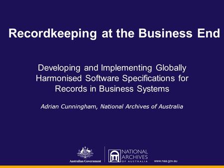 Recordkeeping at the Business End Developing and Implementing Globally Harmonised Software Specifications for Records in Business Systems Adrian Cunningham,