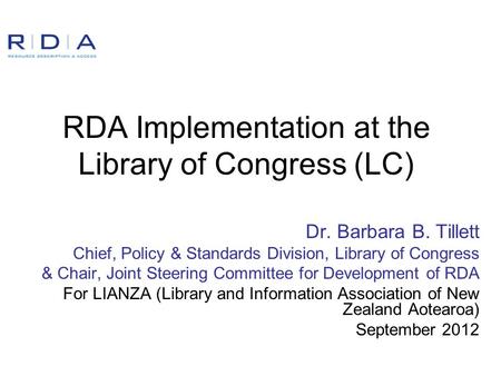 RDA Implementation at the Library of Congress (LC) Dr. Barbara B. Tillett Chief, Policy & Standards Division, Library of Congress & Chair, Joint Steering.