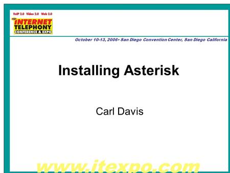 Www.itexpo.com October 10-13, 2006 San Diego Convention Center, San Diego California Installing Asterisk Carl Davis.