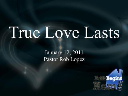 True Love Lasts January 12, 2011 Pastor Rob Lopez.