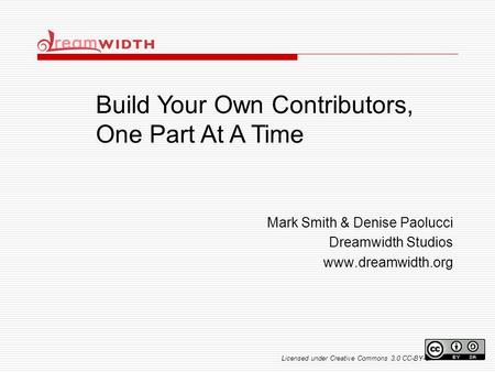 Mark Smith & Denise Paolucci Dreamwidth Studios www.dreamwidth.org Build Your Own Contributors, One Part At A Time Licensed under Creative Commons 3.0.