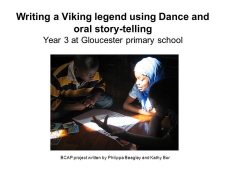 Writing a Viking legend using Dance and oral story-telling Year 3 at Gloucester primary school BCAP project written by Philippa Beagley and Kathy Bor.