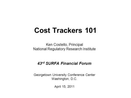 Cost Trackers 101 Ken Costello, Principal National Regulatory Research Institute 43 rd SURFA Financial Forum Georgetown University Conference Center Washington,