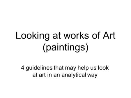 Looking at works of Art (paintings) 4 guidelines that may help us look at art in an analytical way.