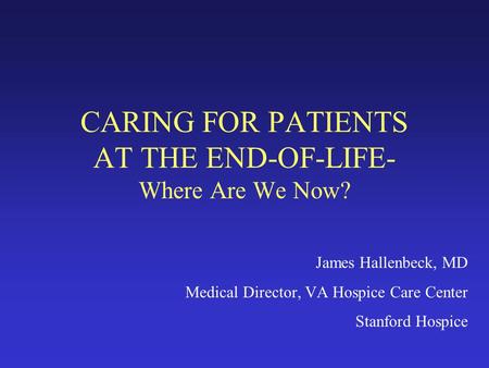 CARING FOR PATIENTS AT THE END-OF-LIFE- Where Are We Now? James Hallenbeck, MD Medical Director, VA Hospice Care Center Stanford Hospice.