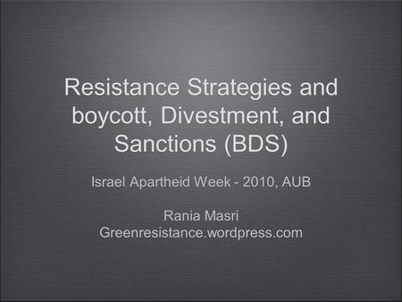 Resistance Strategies and boycott, Divestment, and Sanctions (BDS) Israel Apartheid Week - 2010, AUB Rania Masri Greenresistance.wordpress.com Israel.