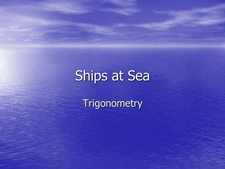 Ships at Sea Trigonometry Angles of depression CLIFFCLIFF 120m horizontal 38° 53° Ship1 Ship2 Sea The diagram shows a cliff 120 metres high. From the.