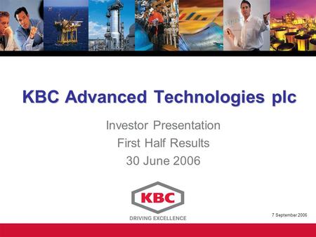 KBC Advanced Technologies plc Investor Presentation First Half Results 30 June 2006 7 September 2006.