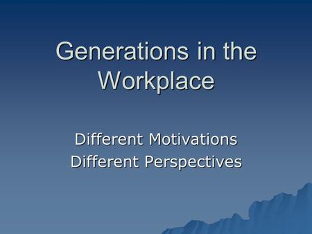 Generations in the Workplace Different Motivations Different Perspectives.