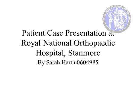 Patient Case Presentation at Royal National Orthopaedic Hospital, Stanmore By Sarah Hart u0604985.