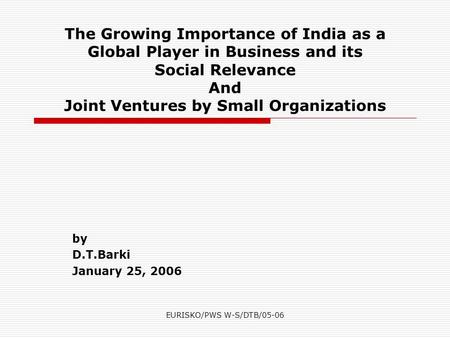 EURISKO/PWS W-S/DTB/05-06 The Growing Importance of India as a Global Player in Business and its Social Relevance And Joint Ventures by Small Organizations.