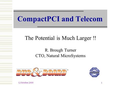 12 October 2000 1 CompactPCI and Telecom The Potential is Much Larger !! R. Brough Turner CTO, Natural MicroSystems.