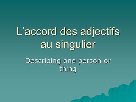 Laccord des adjectifs au singulier Describing one person or thing.