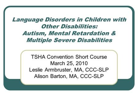 Language Disorders in Children with Other Disabilities: Autism, Mental Retardation & Multiple Severe Disabilities TSHA Convention Short Course March 25,