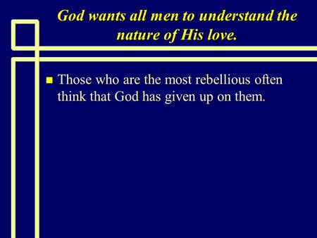 God wants all men to understand the nature of His love. n Those who are the most rebellious often think that God has given up on them.