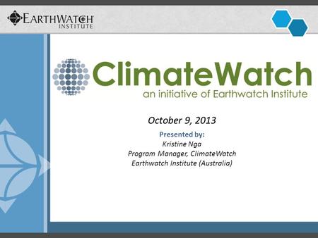 October 9, 2013 Presented by: Kristine Nga Program Manager, ClimateWatch Earthwatch Institute (Australia)