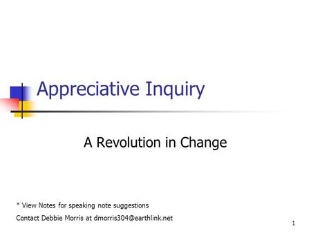 1 Appreciative Inquiry A Revolution in Change * View Notes for speaking note suggestions Contact Debbie Morris at