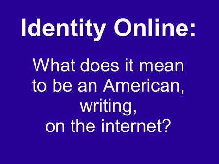 Identity Online: What does it mean to be an American, writing, on the internet?