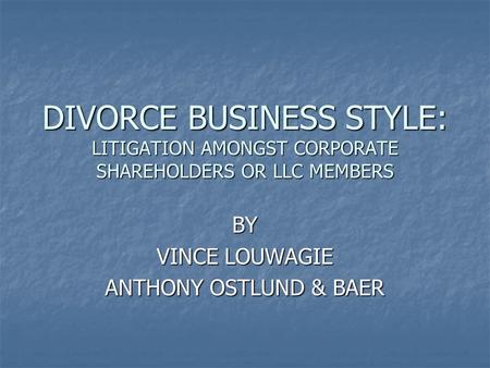 DIVORCE BUSINESS STYLE: LITIGATION AMONGST CORPORATE SHAREHOLDERS OR LLC MEMBERS BY VINCE LOUWAGIE ANTHONY OSTLUND & BAER.