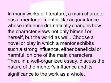 In many works of literature, a main character has a mentor or mentor-like acquaintance whose influence dramatically changes how the character views not.