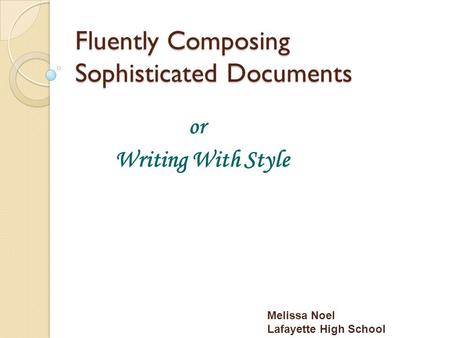 Fluently Composing Sophisticated Documents or Writing With Style Melissa Noel Lafayette High School.